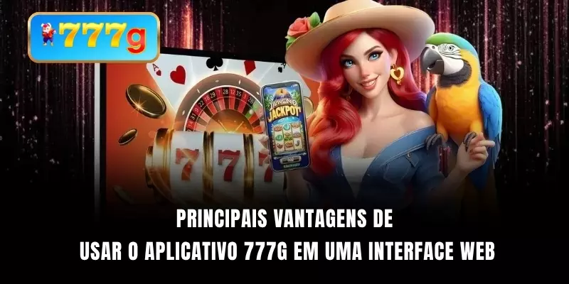 Principais vantagens de usar o aplicativo 777G em uma interface web